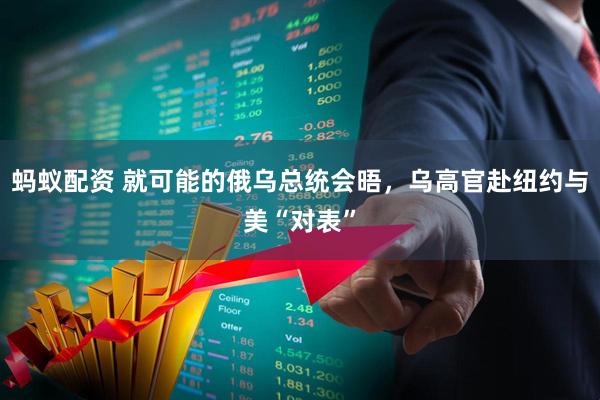 蚂蚁配资 就可能的俄乌总统会晤，乌高官赴纽约与美“对表”