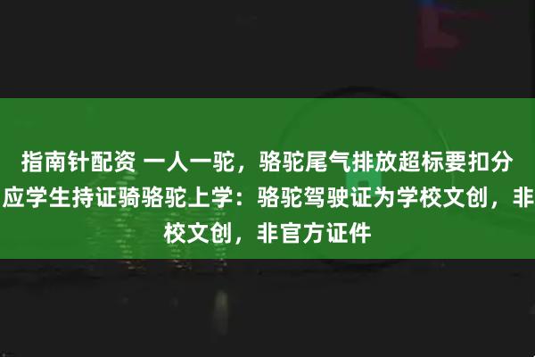 指南针配资 一人一驼，骆驼尾气排放超标要扣分？兰大回应学生持证骑骆驼上学：骆驼驾驶证为学校文创，非官方证件
