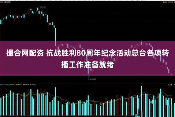 撮合网配资 抗战胜利80周年纪念活动总台各项转播工作准备就绪