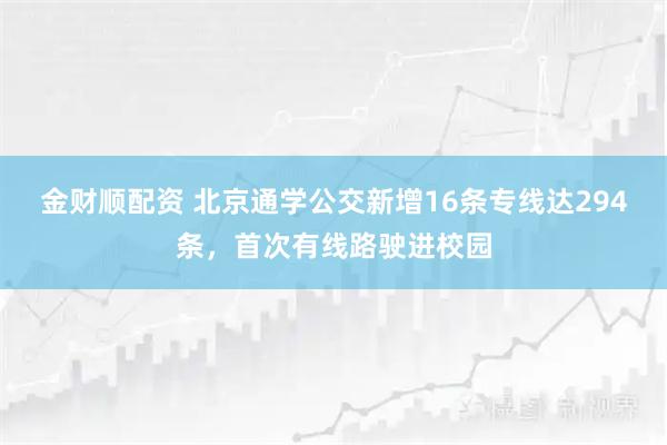 金财顺配资 北京通学公交新增16条专线达294条，首次有线路驶进校园