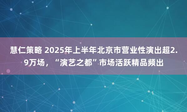 慧仁策略 2025年上半年北京市营业性演出超2.9万场，“演艺之都”市场活跃精品频出