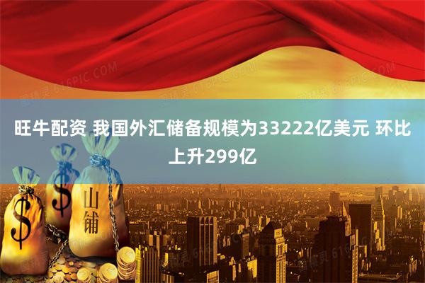 旺牛配资 我国外汇储备规模为33222亿美元 环比上升299亿