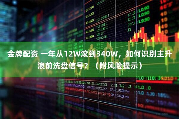 金牌配资 一年从12W滚到340W，如何识别主升浪前洗盘信号？（附风险提示）