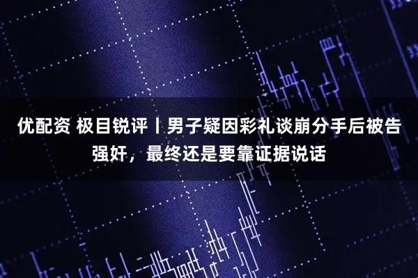 优配资 极目锐评丨男子疑因彩礼谈崩分手后被告强奸，最终还是要靠证据说话