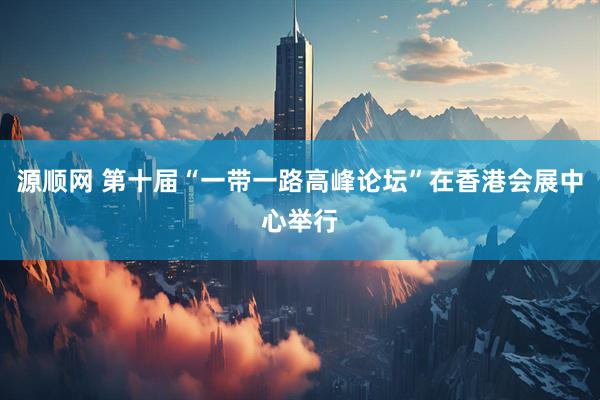 源顺网 第十届“一带一路高峰论坛”在香港会展中心举行