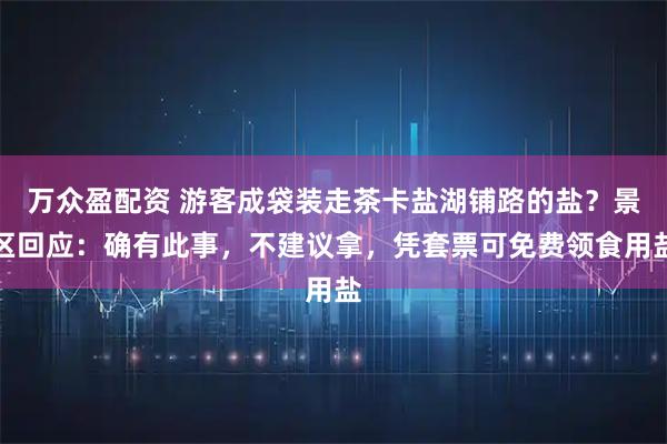 万众盈配资 游客成袋装走茶卡盐湖铺路的盐？景区回应：确有此事，不建议拿，凭套票可免费领食用盐