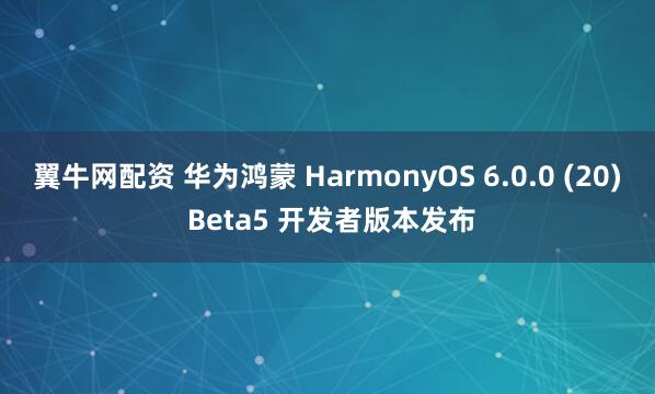 翼牛网配资 华为鸿蒙 HarmonyOS 6.0.0 (20) Beta5 开发者版本发布
