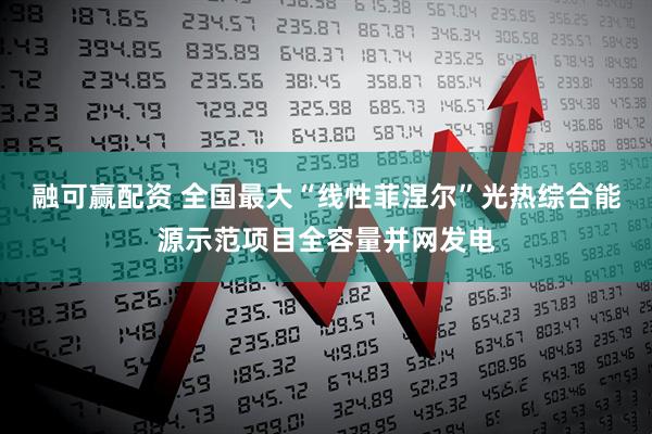 融可赢配资 全国最大“线性菲涅尔”光热综合能源示范项目全容量并网发电