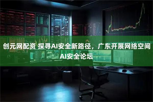 创元网配资 探寻AI安全新路径，广东开展网络空间AI安全论坛