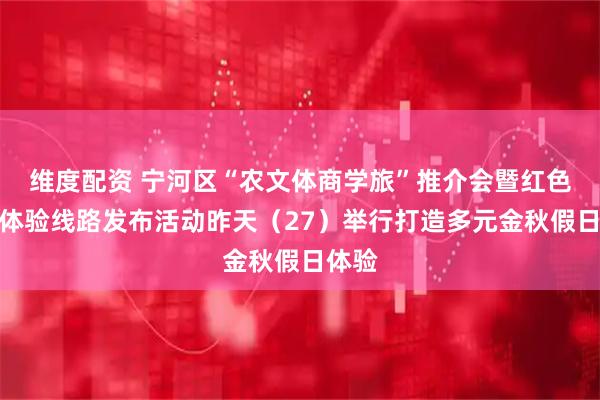 维度配资 宁河区“农文体商学旅”推介会暨红色资源体验线路发布活动昨天（27）举行打造多元金秋假日体验