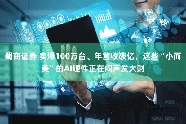 蜀商证券 卖爆100万台、年营收破亿，这些“小而美”的AI硬件正在闷声发大财