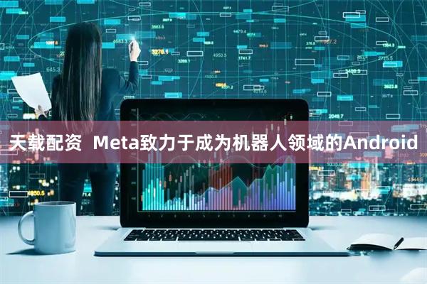 天载配资  Meta致力于成为机器人领域的Android