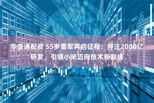 华盛通配资 55岁雷军再启征程：押注2000亿研发，引领小米迈向技术新巅峰
