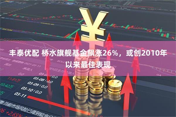 丰泰优配 桥水旗舰基金飙涨26%，或创2010年以来最佳表现