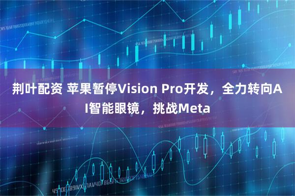 荆叶配资 苹果暂停Vision Pro开发，全力转向AI智能眼镜，挑战Meta