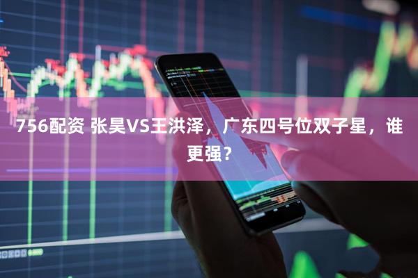 756配资 张昊VS王洪泽，广东四号位双子星，谁更强？