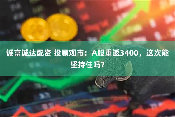 诚富诚达配资 投顾观市：A股重返3400，这次能坚持住吗？