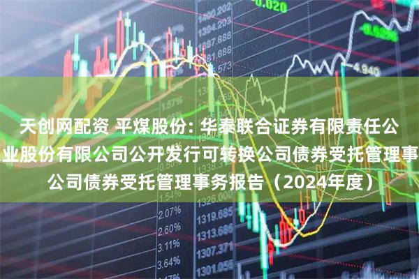天创网配资 平煤股份: 华泰联合证券有限责任公司关于平顶山天安煤业股份有限公司公开发行可转换公司债券受托管理事务报告（2024年度）