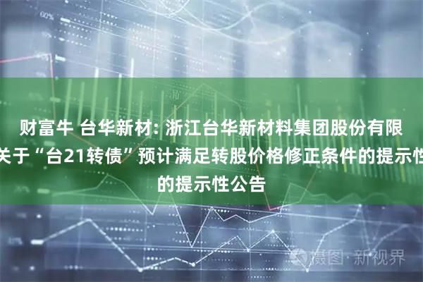 财富牛 台华新材: 浙江台华新材料集团股份有限公司关于“台21转债”预计满足转股价格修正条件的提示性公告