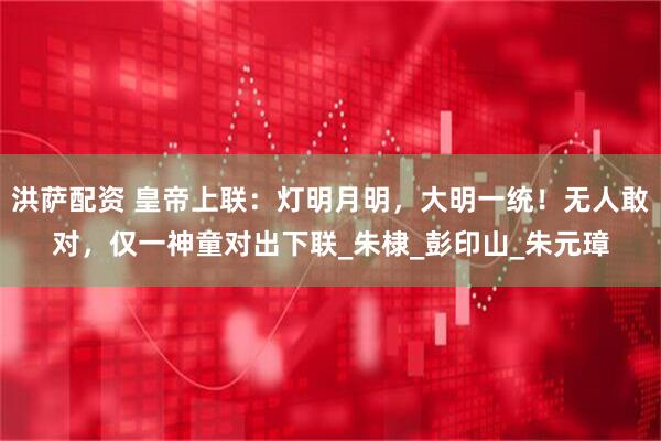 洪萨配资 皇帝上联：灯明月明，大明一统！无人敢对，仅一神童对出下联_朱棣_彭印山_朱元璋