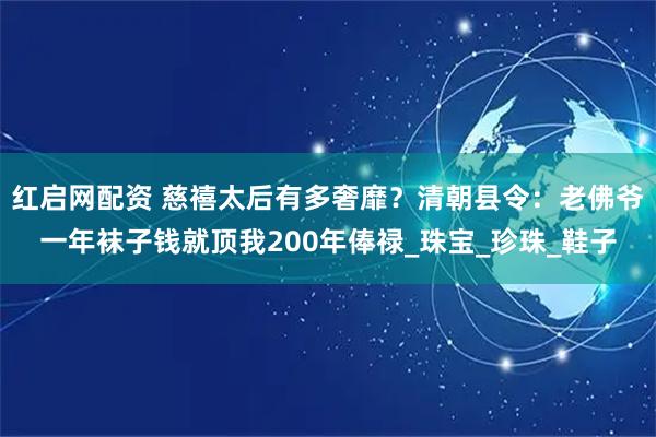 红启网配资 慈禧太后有多奢靡？清朝县令：老佛爷一年袜子钱就顶我200年俸禄_珠宝_珍珠_鞋子