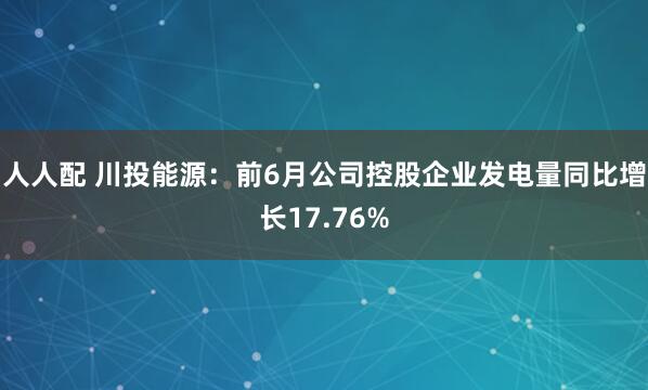 人人配 川投能源：前6月公司控股企业发电量同比增长17.76%