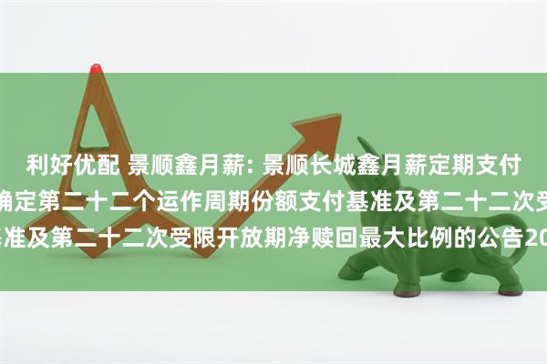 利好优配 景顺鑫月薪: 景顺长城鑫月薪定期支付债券型证券投资基金关于确定第二十二个运作周期份额支付基准及第二十二次受限开放期净赎回最大比例的公告20250717