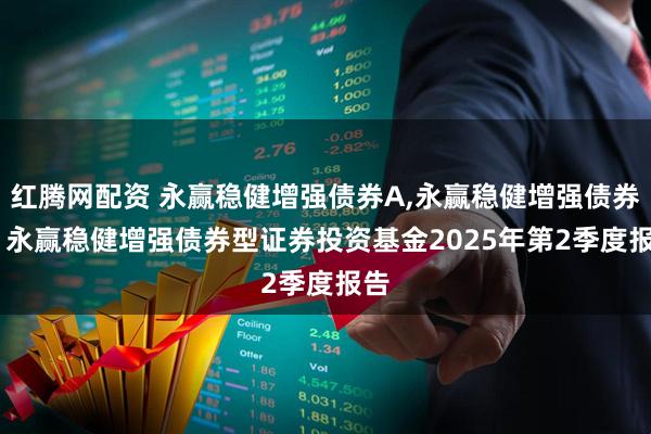 红腾网配资 永赢稳健增强债券A,永赢稳健增强债券C: 永赢稳健增强债券型证券投资基金2025年第2季度报告