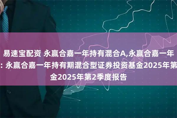 易速宝配资 永赢合嘉一年持有混合A,永赢合嘉一年持有混合C: 永赢合嘉一年持有期混合型证券投资基金2025年第2季度报告