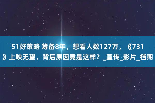51好策略 筹备8年，想看人数127万，《731》上映无望，背后原因竟是这样？_宣传_影片_档期