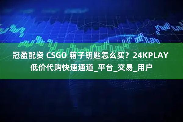 冠盈配资 CSGO 箱子钥匙怎么买？24KPLAY 低价代购快速通道_平台_交易_用户