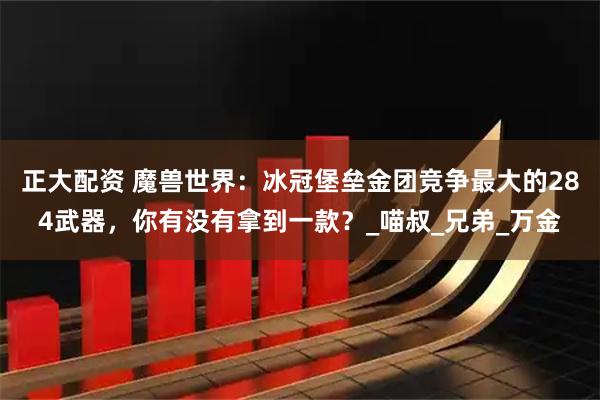 正大配资 魔兽世界：冰冠堡垒金团竞争最大的284武器，你有没有拿到一款？_喵叔_兄弟_万金