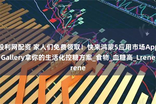 股利网配资 家人们免费领取！快来鸿蒙5应用市场AppGallery拿你的生活化控糖方案_食物_血糖高_Lrene