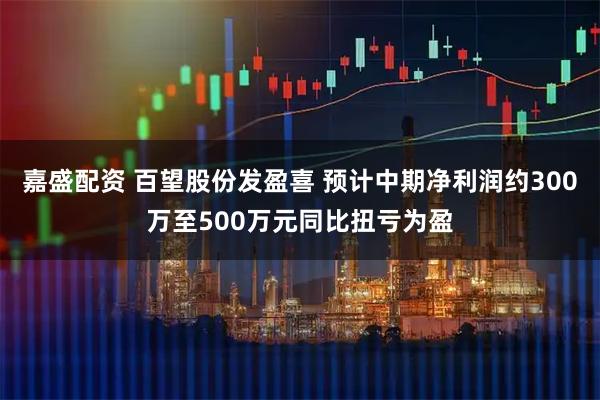 嘉盛配资 百望股份发盈喜 预计中期净利润约300万至500万元同比扭亏为盈