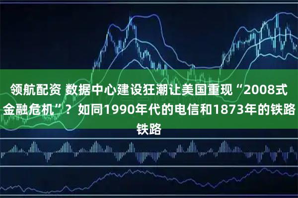 领航配资 数据中心建设狂潮让美国重现“2008式金融危机”？如同1990年代的电信和1873年的铁路