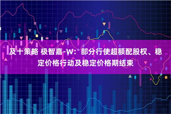 及十策略 极智嘉-W：部分行使超额配股权、稳定价格行动及稳定价格期结束