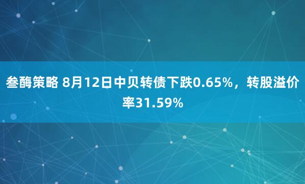 叁酶策略 8月12日中贝转债下跌0.65%，转股溢价率31.59%