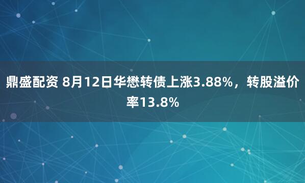 鼎盛配资 8月12日华懋转债上涨3.88%，转股溢价率13.8%