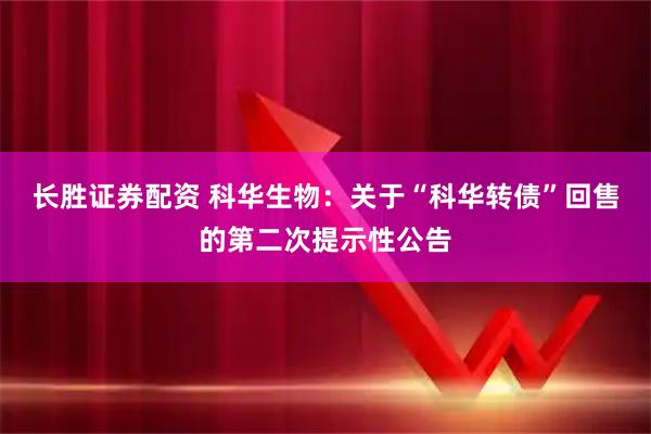 长胜证券配资 科华生物：关于“科华转债”回售的第二次提示性公告