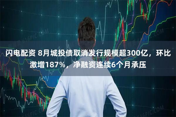 闪电配资 8月城投债取消发行规模超300亿，环比激增187%，净融资连续6个月承压