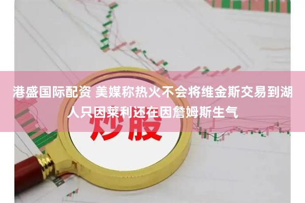 港盛国际配资 美媒称热火不会将维金斯交易到湖人只因莱利还在因詹姆斯生气