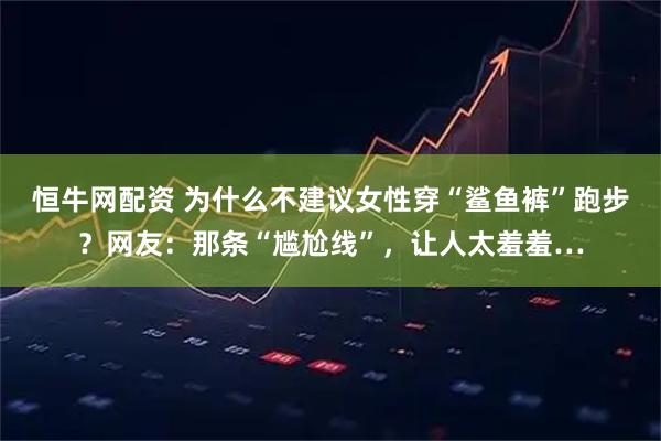 恒牛网配资 为什么不建议女性穿“鲨鱼裤”跑步？网友：那条“尴尬线”，让人太羞羞…