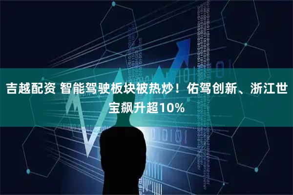 吉越配资 智能驾驶板块被热炒！佑驾创新、浙江世宝飙升超10%