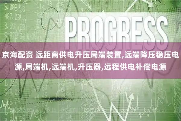 京海配资 远距离供电升压局端装置,远端降压稳压电源,局端机,远端机,升压器,远程供电补偿电源
