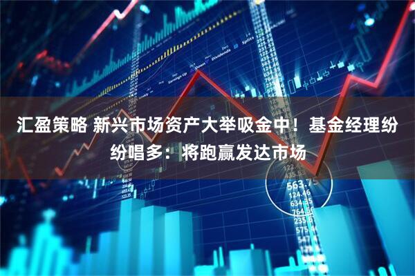 汇盈策略 新兴市场资产大举吸金中！基金经理纷纷唱多：将跑赢发达市场