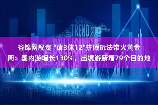 谷锦网配资 "请3休12"拼假玩法带火黄金周：国内游增长130%，出境游新增79个目的地