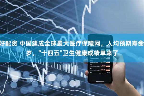 正好配资 中国建成全球最大医疗保障网，人均预期寿命79岁，"十四五"卫生健康成绩单来了