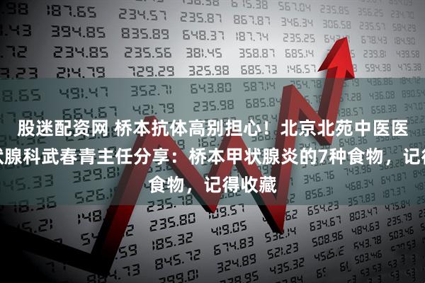 股迷配资网 桥本抗体高别担心！北京北苑中医医院甲状腺科武春青主任分享：桥本甲状腺炎的7种食物，记得收藏