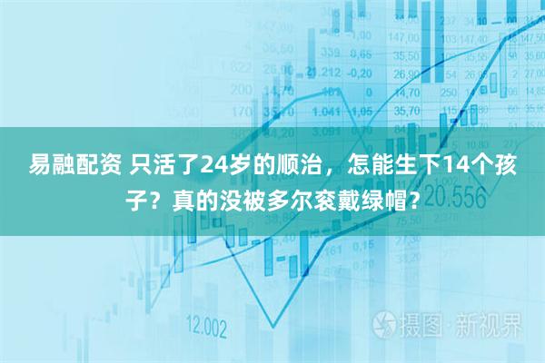 易融配资 只活了24岁的顺治，怎能生下14个孩子？真的没被多尔衮戴绿帽？