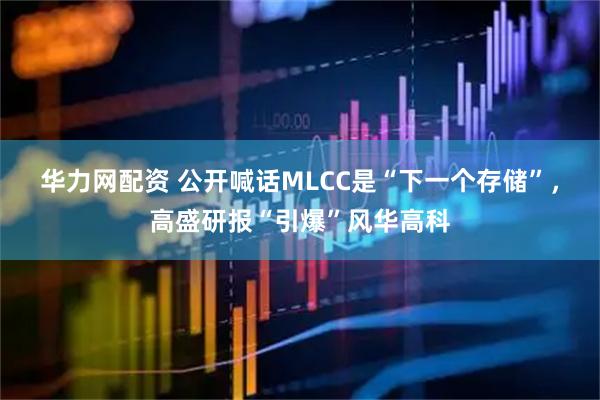 华力网配资 公开喊话MLCC是“下一个存储”，高盛研报“引爆”风华高科